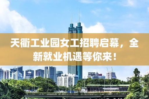 天衢工業(yè)園女工招聘啟幕，全新就業(yè)機(jī)遇等你來！
