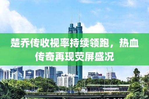 楚喬傳收視率持續(xù)領(lǐng)跑，熱血傳奇再現(xiàn)熒屏盛況