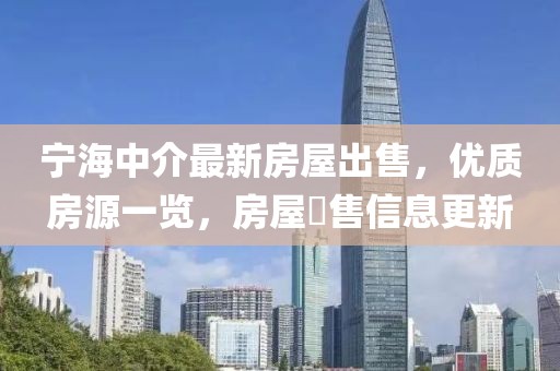 寧海中介最新房屋出售，優(yōu)質(zhì)房源一覽，房屋岀售信息更新