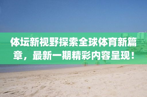 體壇新視野探索全球體育新篇章，最新一期精彩內(nèi)容呈現(xiàn)！