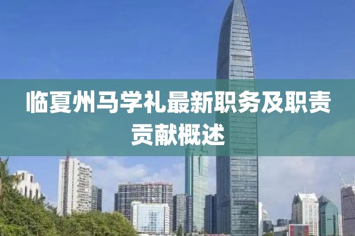 臨夏州馬學(xué)禮最新職務(wù)及職責(zé)貢獻概述