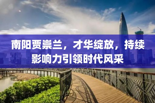 南陽賈崇蘭，才華綻放，持續(xù)影響力引領(lǐng)時代風(fēng)采