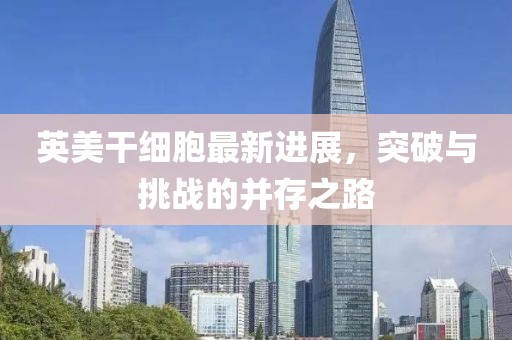 英美干細(xì)胞最新進(jìn)展，突破與挑戰(zhàn)的并存之路