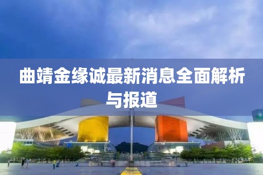 曲靖金緣誠最新消息全面解析與報道