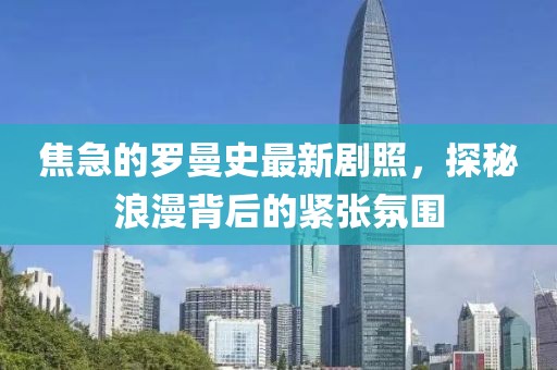 焦急的羅曼史最新劇照，探秘浪漫背后的緊張氛圍