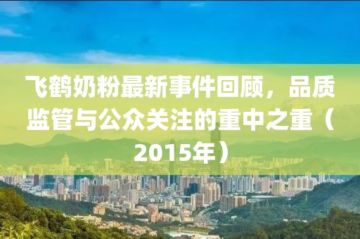 飛鶴奶粉最新事件回顧，品質(zhì)監(jiān)管與公眾關(guān)注的重中之重（2015年）