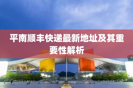 平南順豐快遞最新地址及其重要性解析
