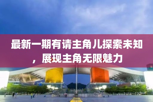 最新一期有請(qǐng)主角兒探索未知，展現(xiàn)主角無(wú)限魅力