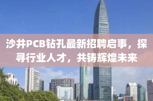 沙井PCB鉆孔最新招聘啟事，探尋行業(yè)人才，共鑄輝煌未來