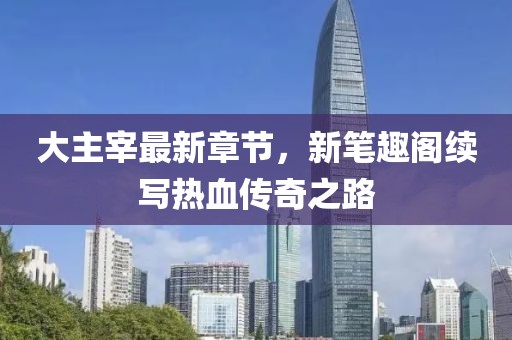 大主宰最新章節(jié)，新筆趣閣續(xù)寫熱血傳奇之路
