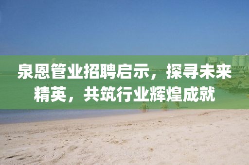 泉恩管業(yè)招聘啟示，探尋未來精英，共筑行業(yè)輝煌成就
