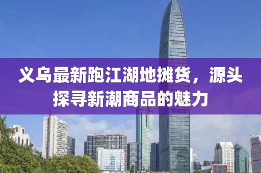 義烏最新跑江湖地攤貨，源頭探尋新潮商品的魅力
