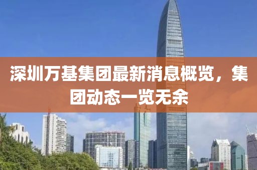 深圳萬基集團最新消息概覽，集團動態(tài)一覽無余