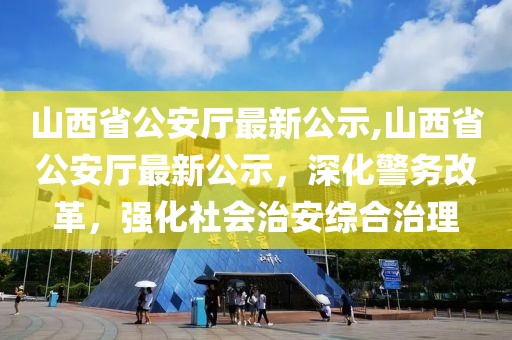 山西省公安廳最新公示,山西省公安廳最新公示，深化警務改革，強化社會治安綜合治理