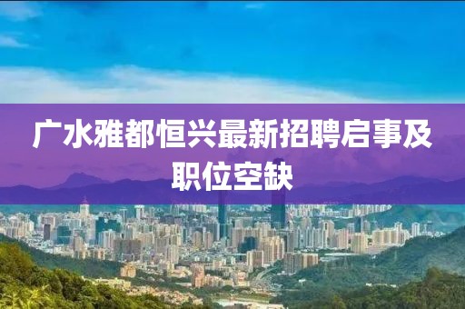 廣水雅都恒興最新招聘啟事及職位空缺