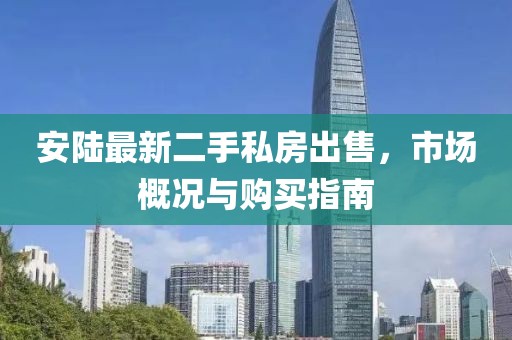 安陸最新二手私房出售，市場概況與購買指南