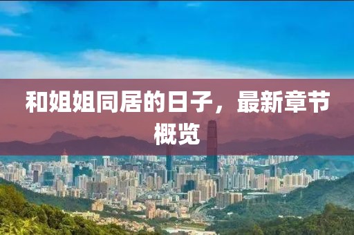 和姐姐同居的日子，最新章節(jié)概覽