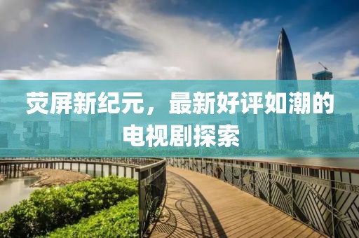 熒屏新紀(jì)元，最新好評(píng)如潮的電視劇探索