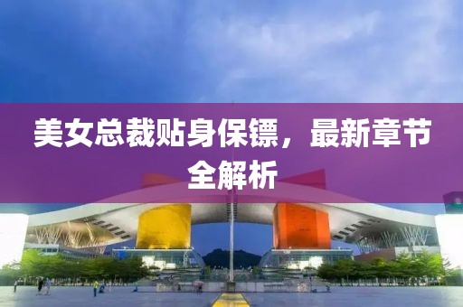 美女總裁貼身保鏢，最新章節(jié)全解析