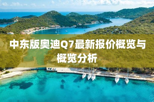 中東版奧迪Q7最新報(bào)價(jià)概覽與概覽分析