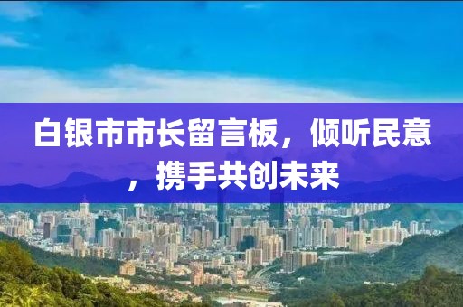 白銀市市長留言板，傾聽民意，攜手共創(chuàng)未來