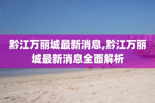 黔江萬麗城最新消息,黔江萬麗城最新消息全面解析