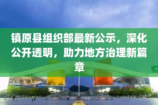 鎮(zhèn)原縣組織部最新公示，深化公開(kāi)透明，助力地方治理新篇章