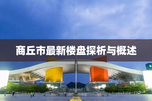 商丘市最新樓盤探析與概述