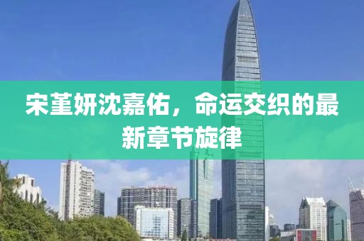 宋堇妍沈嘉佑，命運(yùn)交織的最新章節(jié)旋律