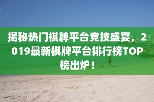 揭秘熱門棋牌平臺競技盛宴，2019最新棋牌平臺排行榜TOP榜出爐！