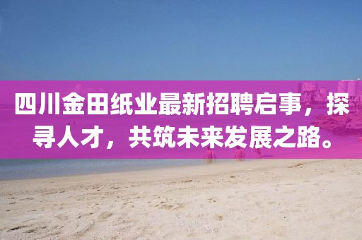 四川金田紙業(yè)最新招聘啟事，探尋人才，共筑未來發(fā)展之路。