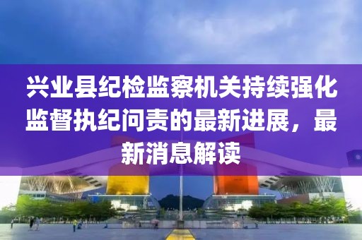 興業(yè)縣紀檢監(jiān)察機關(guān)持續(xù)強化監(jiān)督執(zhí)紀問責的最新進展，最新消息解讀