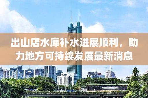 出山店水庫補水進展順利，助力地方可持續(xù)發(fā)展最新消息