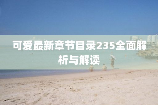 可愛最新章節(jié)目錄235全面解析與解讀
