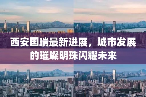 西安國瑞最新進展，城市發(fā)展的璀璨明珠閃耀未來