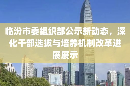 臨汾市委組織部公示新動態(tài)，深化干部選拔與培養(yǎng)機制改革進展展示