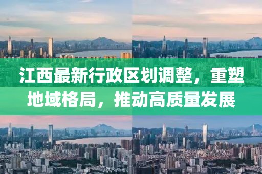 江西最新行政區(qū)劃調(diào)整，重塑地域格局，推動(dòng)高質(zhì)量發(fā)展