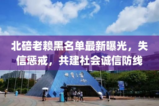 北碚老賴黑名單最新曝光，失信懲戒，共建社會誠信防線