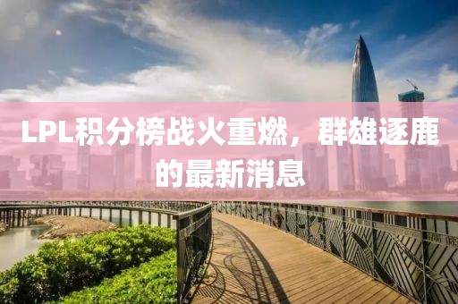 LPL積分榜戰(zhàn)火重燃，群雄逐鹿的最新消息