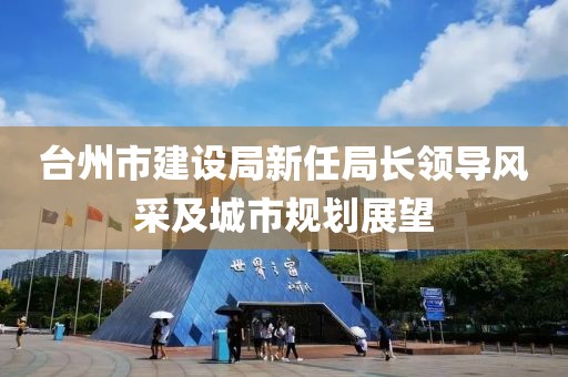 臺(tái)州市建設(shè)局新任局長領(lǐng)導(dǎo)風(fēng)采及城市規(guī)劃展望