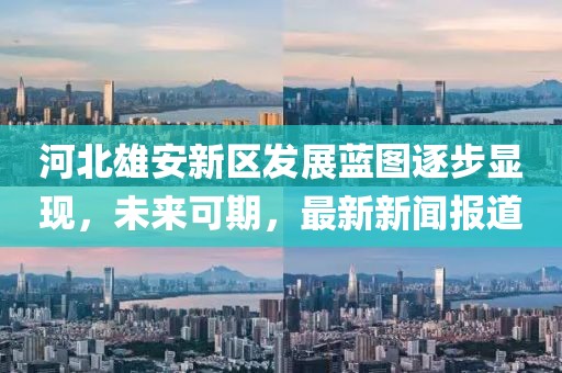 河北雄安新區(qū)發(fā)展藍(lán)圖逐步顯現(xiàn)，未來可期，最新新聞報(bào)道