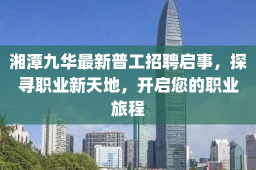湘潭九華最新普工招聘啟事，探尋職業(yè)新天地，開啟您的職業(yè)旅程