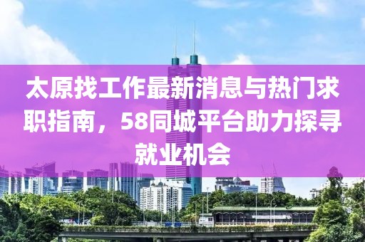 太原找工作最新消息與熱門求職指南，58同城平臺(tái)助力探尋就業(yè)機(jī)會(huì)