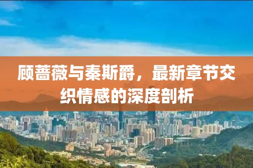 顧薔薇與秦斯爵，最新章節(jié)交織情感的深度剖析