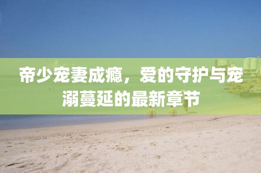 帝少寵妻成癮，愛的守護(hù)與寵溺蔓延的最新章節(jié)