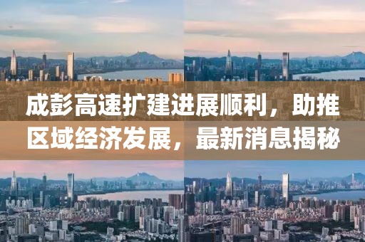 成彭高速擴(kuò)建進(jìn)展順利，助推區(qū)域經(jīng)濟(jì)發(fā)展，最新消息揭秘