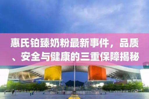 惠氏鉑臻奶粉最新事件，品質(zhì)、安全與健康的三重保障揭秘