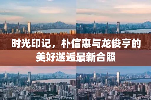 時光印記，樸信惠與龍俊亨的美好邂逅最新合照