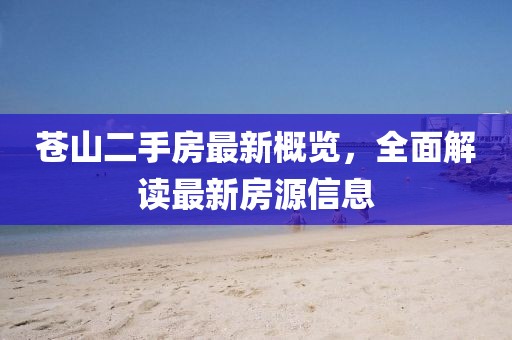 蒼山二手房最新概覽，全面解讀最新房源信息