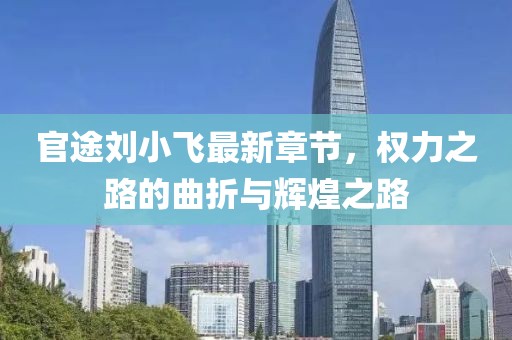 官途劉小飛最新章節(jié)，權(quán)力之路的曲折與輝煌之路